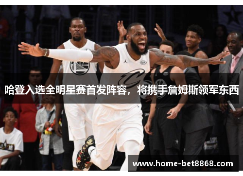 哈登入选全明星赛首发阵容，将携手詹姆斯领军东西