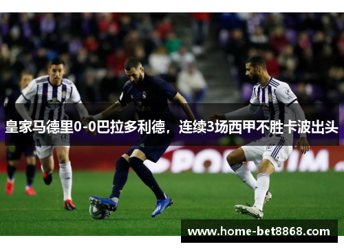 皇家马德里0-0巴拉多利德，连续3场西甲不胜卡波出头
