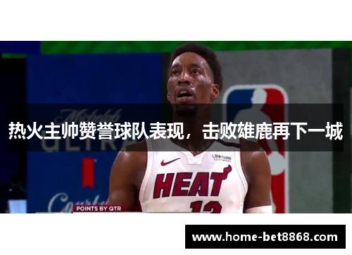 热火主帅赞誉球队表现，击败雄鹿再下一城