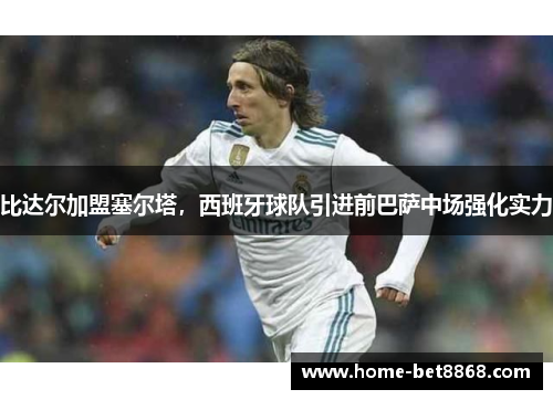 比达尔加盟塞尔塔，西班牙球队引进前巴萨中场强化实力