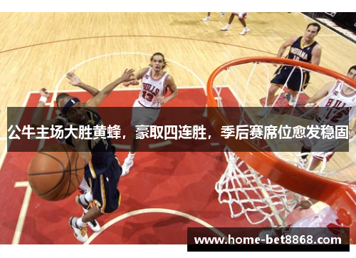 公牛主场大胜黄蜂，豪取四连胜，季后赛席位愈发稳固