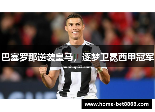 巴塞罗那逆袭皇马，逐梦卫冕西甲冠军