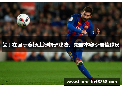 戈丁在国际赛场上演帽子戏法，荣膺本赛季最佳球员
