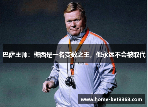 巴萨主帅：梅西是一名变数之王，他永远不会被取代
