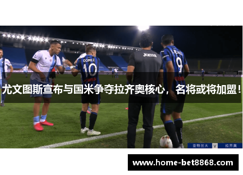 尤文图斯宣布与国米争夺拉齐奥核心，名将或将加盟！