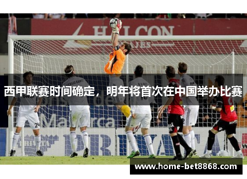 西甲联赛时间确定，明年将首次在中国举办比赛