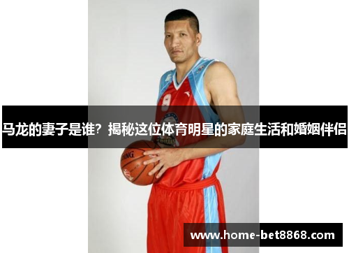 马龙的妻子是谁？揭秘这位体育明星的家庭生活和婚姻伴侣