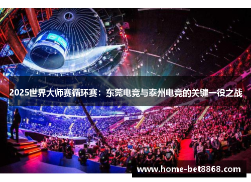 2025世界大师赛循环赛：东莞电竞与泰州电竞的关键一役之战